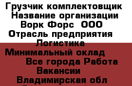 Грузчик-комплектовщик › Название организации ­ Ворк Форс, ООО › Отрасль предприятия ­ Логистика › Минимальный оклад ­ 23 000 - Все города Работа » Вакансии   . Владимирская обл.,Вязниковский р-н